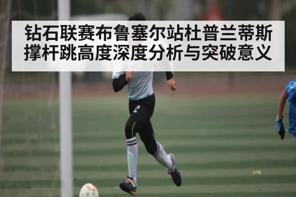 钻石联赛布鲁塞尔站杜普兰蒂斯撑杆跳高度深度分析与突破意义 | xingkong