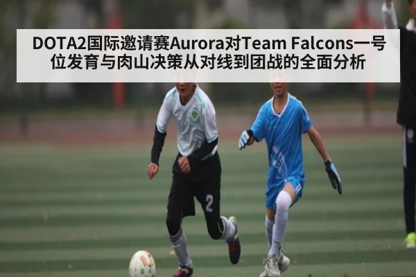 DOTA2国际邀请赛Aurora对Team Falcons一号位发育与肉山决策从对线到团战的全面分析 | xingkong