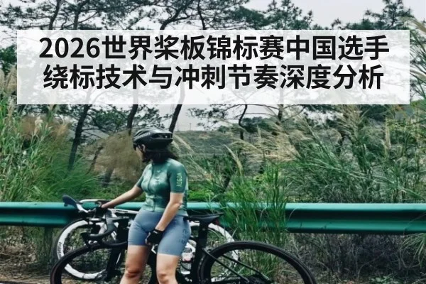2026世界桨板锦标赛中国选手绕标技术与冲刺节奏深度分析 | xingkong